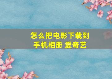 怎么把电影下载到手机相册 爱奇艺